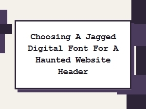 Choosing a Jagged Digital Font for a Haunting Header